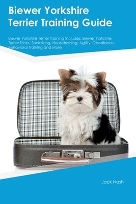 Biewer Yorkshire Terrier Training Guide Biewer Yorkshire Terrier Training Includes: Biewer Yorkshire Terrier Tricks, Socializing, Housetraining, Agili by Nash, Jack