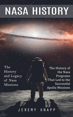 Nasa History: The History and Legacy of Nasa Missions (The History of the Nasa Programs That Led to the Successful Apollo Missions) by Knapp, Jeremy