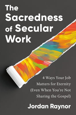 The Sacredness of Secular Work: 4 Ways Your Job Matters for Eternity (Even When You're Not Sharing the Gospel) by Raynor, Jordan