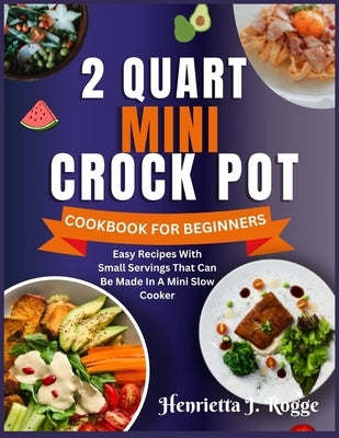 2 Quart Mini Crock Pot Cookbook for Beginners: Easy Recipes With Small Servings That Can Be Made In A Mini Slow Cooker by Rogge, Henrietta J.