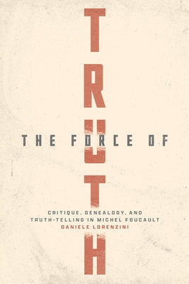 The Force of Truth: Critique, Genealogy, and Truth-Telling in Michel Foucault by Lorenzini, Daniele