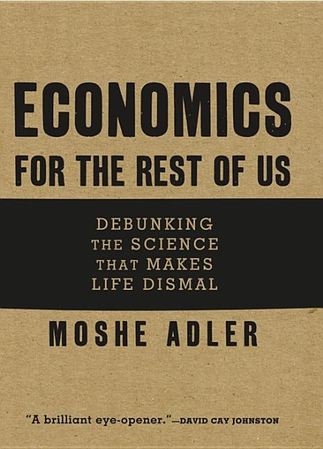Economics for the Rest of Us: Debunking the Science That Makes Life Dismal by Adler, Moshe