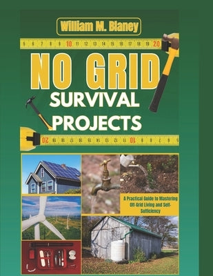 No grid survival projets: A Practical Guide to Mastering Off-Grid Living and Self-Sufficiency by M. Blaney, William