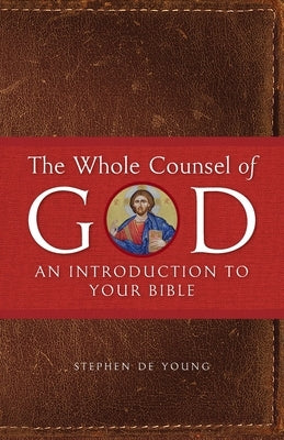 The Whole Counsel of God: An Introduction to Your Bible by de Young, Stephen