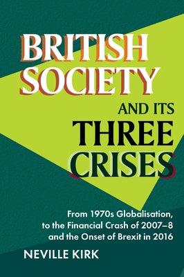 British Society and Its Three Crises: From 1970s Globalisation, to the Financial Crash of 2007-8 and the Onset of Brexit in 2016 by Kirk, Neville