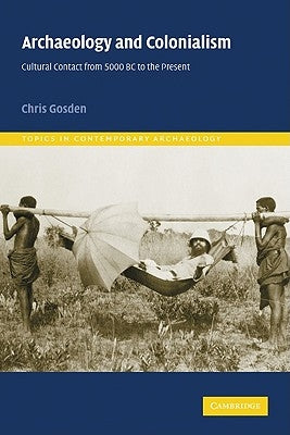 Archaeology and Colonialism: Cultural Contact from 5000 BC to the Present by Gosden, Chris