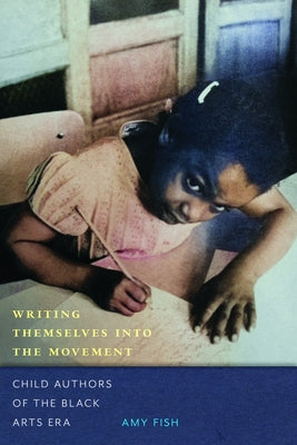 Writing Themselves Into the Movement: Child Authors of the Black Arts Era by Fish, Amy