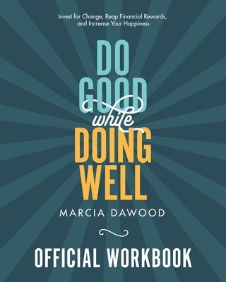 Do Good While Doing Well Official Workbook: Invest for Change, Reap Financial Rewards, and Increase Your Happiness by Dawood, Marcia