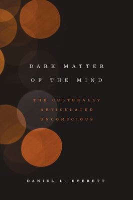 Dark Matter of the Mind: The Culturally Articulated Unconscious by Everett, Daniel L.
