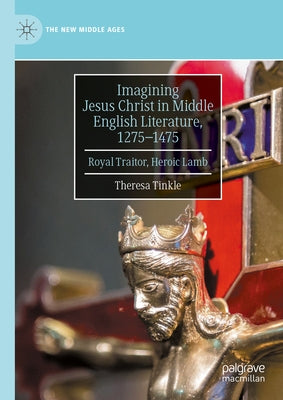 Imagining Jesus Christ in Middle English Literature, 1275-1475: Royal Traitor, Heroic Lamb by Tinkle, Theresa