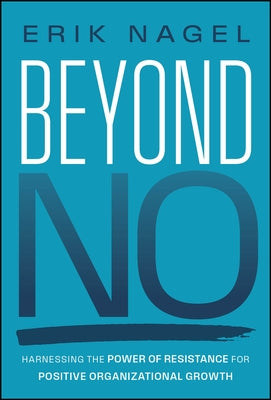 Beyond No: Harnessing the Power of Resistance for Positive Organizational Growth by Nagel, Erik