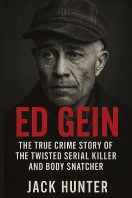 Ed Gein: The True Crime Story of the Twisted Serial Killer and Body Snatcher by Hunter, Jack