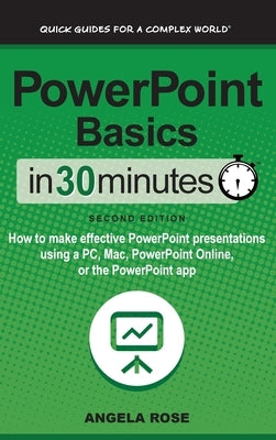 PowerPoint Basics In 30 Minutes: How to make effective PowerPoint presentations using a PC, Mac, PowerPoint Online, or the PowerPoint app by Rose, Angela