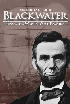 Blackwater: Lincoln's War in West Florida by Smith, Richard Kyle