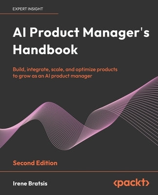 AI Product Manager's Handbook - Second Edition: Build, integrate, scale, and optimize products to grow as an AI product manager by Bratsis, Irene