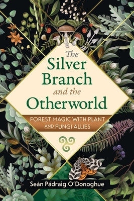 The Silver Branch and the Otherworld: Forest Magic with Plant and Fungi Allies by O'Donoghue, Se?n P?draig