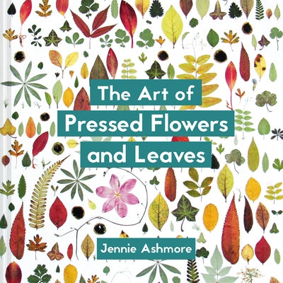 The Art of Pressed Flowers and Leaves: Contemporary Techniques & Designs by Ashmore, Jennie