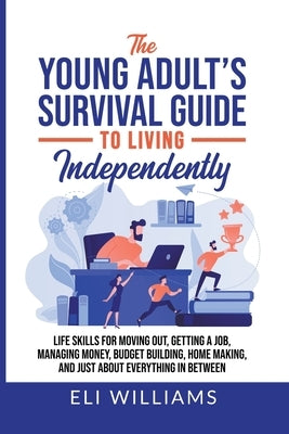 The Young Adult's Survival Guide to Living Independently: Life Skills for Getting a Job, Moving Out, Managing Money, Budget Building, Home Making, and by Williams, Eli