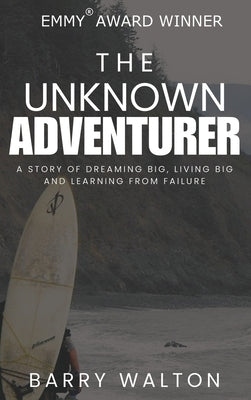 The Unknown Adventurer: A Story of Dreaming Big, Living Big and Learning From Failure by Walton, Barry