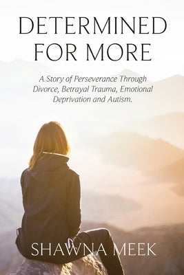 Determined for More: A Story of Perseverance Through Divorce, Betrayal Trauma, Emotional Deprivation and Autism by Meek, Shawna