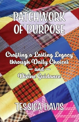 Patchwork of Purpose: Crafting a Lasting Legacy through Daily Choices and Divine Guidance by Davis, Tessica