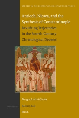 Antioch, Nicaea, and the Synthesis of Constantinople: Revisiting Trajectories in the Fourth-Century Christological Debates by Giulea, Drago&#351; A.
