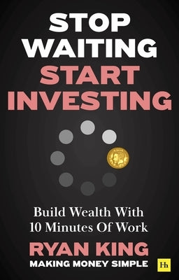 Stop Waiting, Start Investing: Build Wealth with 10 Minutes of Work by King, Ryan