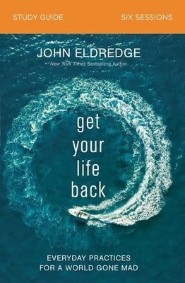 Get Your Life Back Study Guide: Everyday Practices for a World Gone Mad by Eldredge, John