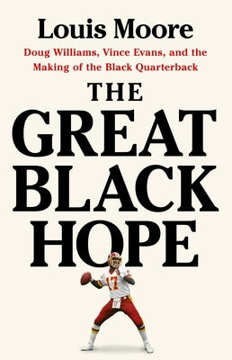 The Great Black Hope: Doug Williams, Vince Evans, and the Making of the Black Quarterback by Moore, Louis