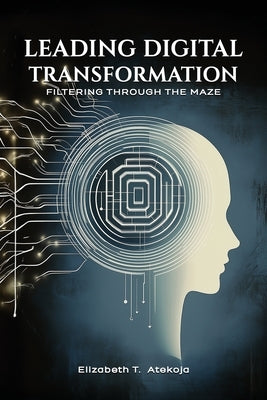 Leading Digital Transformation: Filtering Through the Maze by Atekoja, Elizabeth