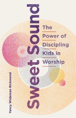 Sweet Sound: The Power of Discipling Kids in Worship by Richmond, Yancy Wideman