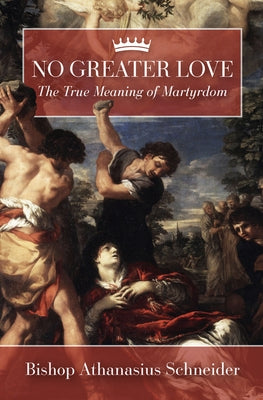 No Greater Love: The True Meaning of Martyrdom by Schneider, Athanasius