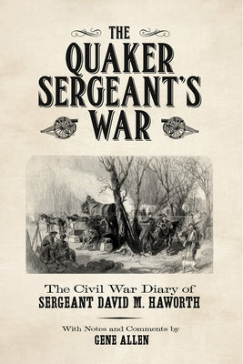The Quaker Sergeant's War: The Civil War Diary of Sergeant David M. Haworth by Allen, Gene
