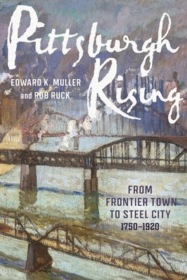 Pittsburgh Rising: From Frontier Town to Steel City, 1750-1920 by Muller, Edward