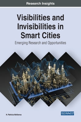 Visibilities and Invisibilities in Smart Cities: Emerging Research and Opportunities by McKenna, H. Patricia