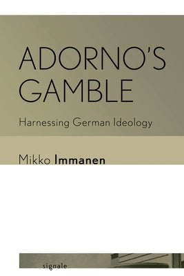Adorno's Gamble: Harnessing German Ideology by Immanen, Mikko