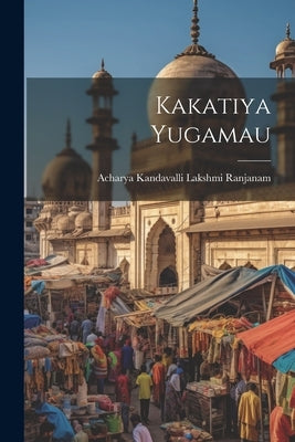 Kakatiya Yugamau by Ranjanam, Acharya Kandavalli Lakshmi