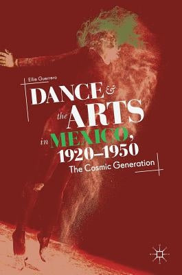 Dance and the Arts in Mexico, 1920-1950: The Cosmic Generation by Guerrero, Ellie