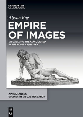 Empire of Images: Visualizing the Conquered in the Roman Republic by Roy, Alyson