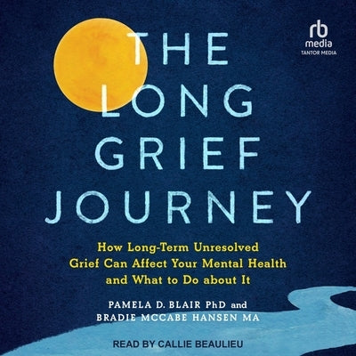 The Long Grief Journey: How Long-Term Unresolved Grief Can Affect Your Mental Health and What to Do about It by Blair, Pamela D.