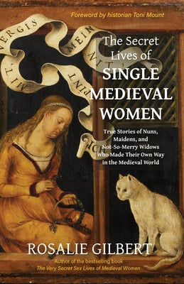 The Secret Lives of Single Medieval Women: True Stories of Nuns, Maidens, and Not-So-Merry Widows Who Made Their Own Way in the Medieval World (Women by Gilbert, Rosalie