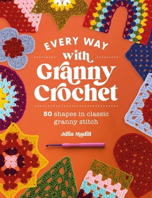 Every Way with Granny Crochet: 50 Shapes in Classic Granny Stitch by Madill, Julia