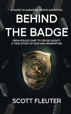 Behind the Badge: From Police Chief to Opioid Addict: A True Story of Ruin and Redemption by Fleuter, Scott