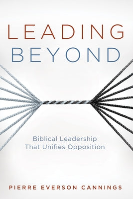 Leading Beyond: Biblical Leadership That Unifies Opposition by Cannings, Pierre Everson