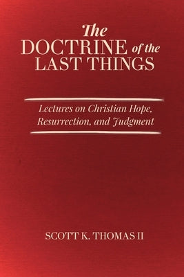 The Doctrine of the Last Things: Lectures on Christian Hope, Resurrection, and Judgment by Thomas, Scott K., II