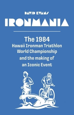 Ironmania: The 1984 Hawaii Ironman Triathlon World Championship and the making of an Iconic Event by Evans, David