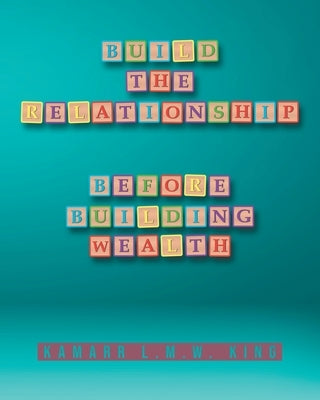 Build the Relationship: Before Building Wealth by King, Kamarr L. M. W.