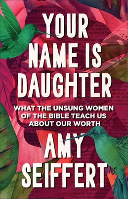 Your Name Is Daughter: What the Unsung Women of the Bible Teach Us about Our Worth by Seiffert, Amy