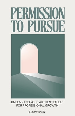 Permission to Pursue: Unleashing Your Authentic Self for Professional Growth by Murphy, Stacy