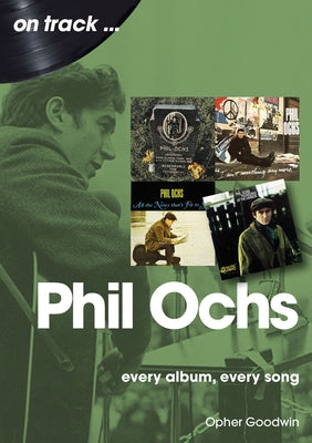 Phil Ochs: Every Album, Every Song by Goodwin, Opher